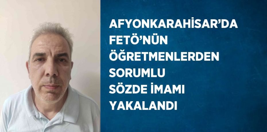 AFYONKARAHİSAR’DA FETÖ’NÜN ÖĞRETMENLERDEN SORUMLU SÖZDE İMAMI YAKALANDI