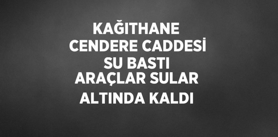 KAĞITHANE  CENDERE CADDESİ SU BASTI ARAÇLAR SULAR ALTINDA KALDI