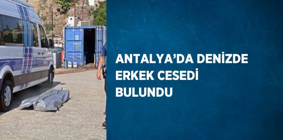 ANTALYA’DA DENİZDE ERKEK CESEDİ BULUNDU