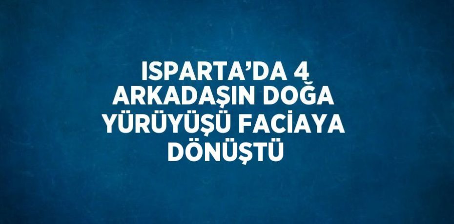ISPARTA’DA 4 ARKADAŞIN DOĞA YÜRÜYÜŞÜ FACİAYA DÖNÜŞTÜ