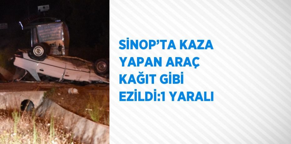 SİNOP’TA KAZA YAPAN ARAÇ KAĞIT GİBİ EZİLDİ:1 YARALI