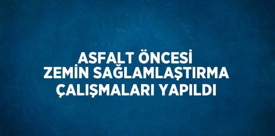 ASFALT ÖNCESİ ZEMİN SAĞLAMLAŞTIRMA ÇALIŞMALARI YAPILDI