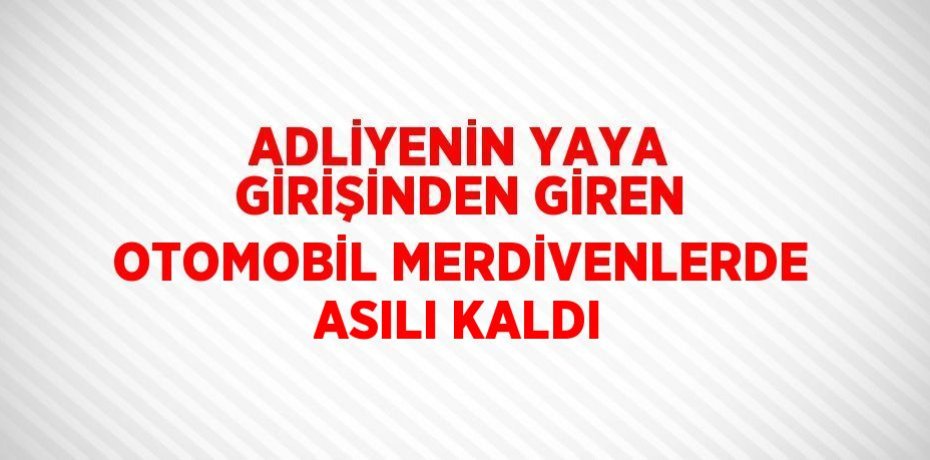 ADLİYENİN YAYA GİRİŞİNDEN GİREN OTOMOBİL MERDİVENLERDE ASILI KALDI