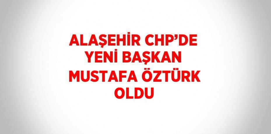 ALAŞEHİR CHP’DE YENİ BAŞKAN MUSTAFA ÖZTÜRK OLDU