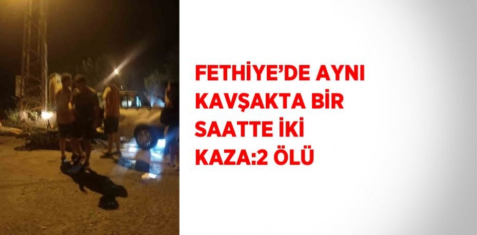 FETHİYE’DE AYNI KAVŞAKTA BİR SAATTE İKİ KAZA:2 ÖLÜ