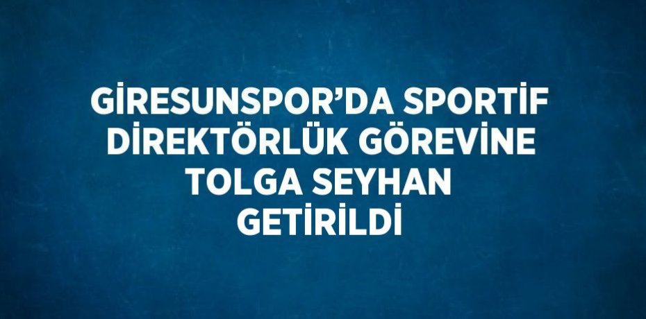 GİRESUNSPOR’DA SPORTİF DİREKTÖRLÜK GÖREVİNE TOLGA SEYHAN GETİRİLDİ