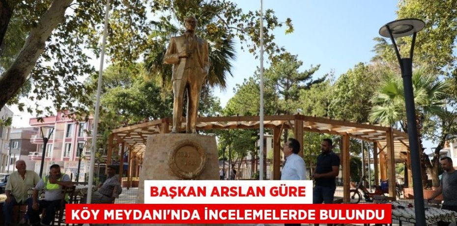 Başkan Arslan Güre Köy Meydanı'nda incelemelerde bulundu