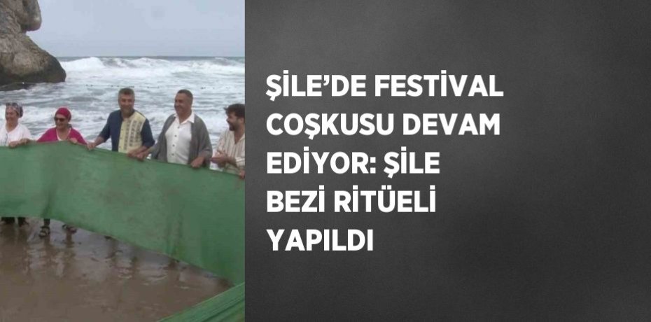 ŞİLE’DE FESTİVAL COŞKUSU DEVAM EDİYOR: ŞİLE BEZİ RİTÜELİ YAPILDI