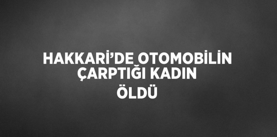 HAKKARİ’DE OTOMOBİLİN ÇARPTIĞI KADIN ÖLDÜ