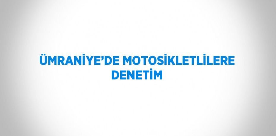 ÜMRANİYE’DE MOTOSİKLETLİLERE DENETİM