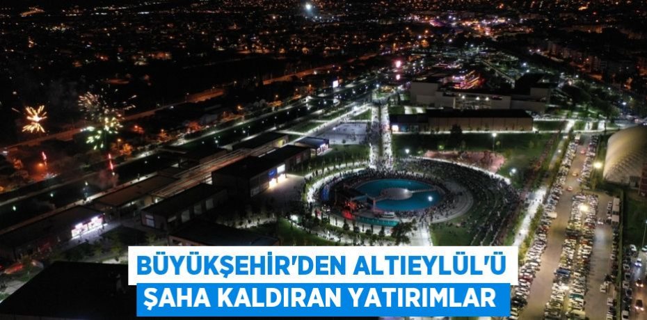 Büyükşehir’den Altıeylül’ü şaha kaldıran yatırımlar