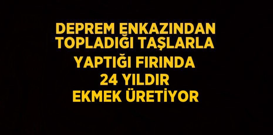 DEPREM ENKAZINDAN TOPLADIĞI TAŞLARLA YAPTIĞI FIRINDA 24 YILDIR EKMEK ÜRETİYOR