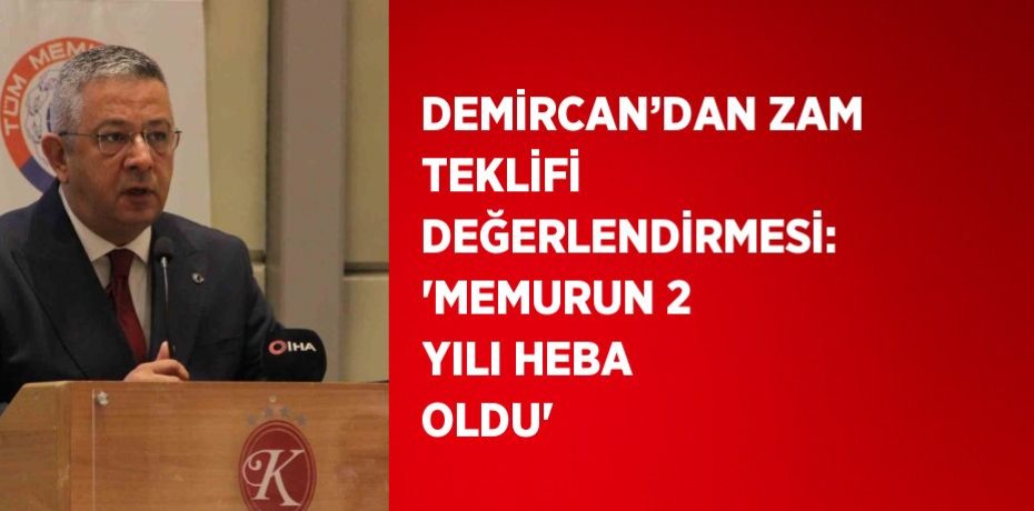 DEMİRCAN’DAN ZAM TEKLİFİ DEĞERLENDİRMESİ: 'MEMURUN 2 YILI HEBA OLDU'