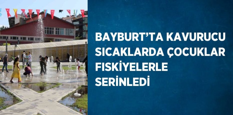 BAYBURT’TA KAVURUCU SICAKLARDA ÇOCUKLAR FISKİYELERLE SERİNLEDİ