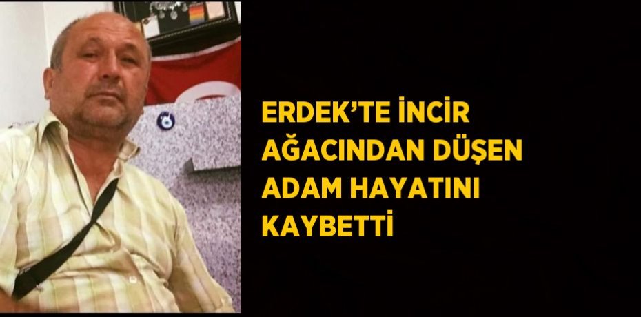 ERDEK’TE İNCİR AĞACINDAN DÜŞEN ADAM HAYATINI KAYBETTİ