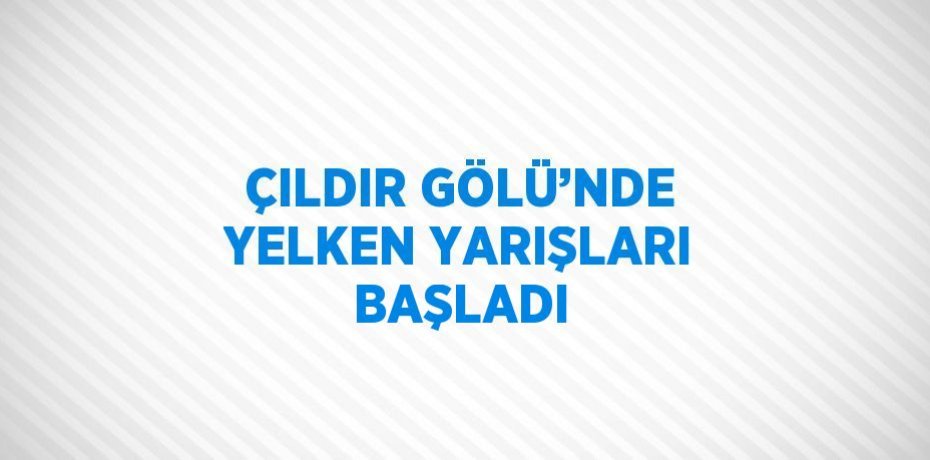 ÇILDIR GÖLÜ’NDE YELKEN YARIŞLARI BAŞLADI