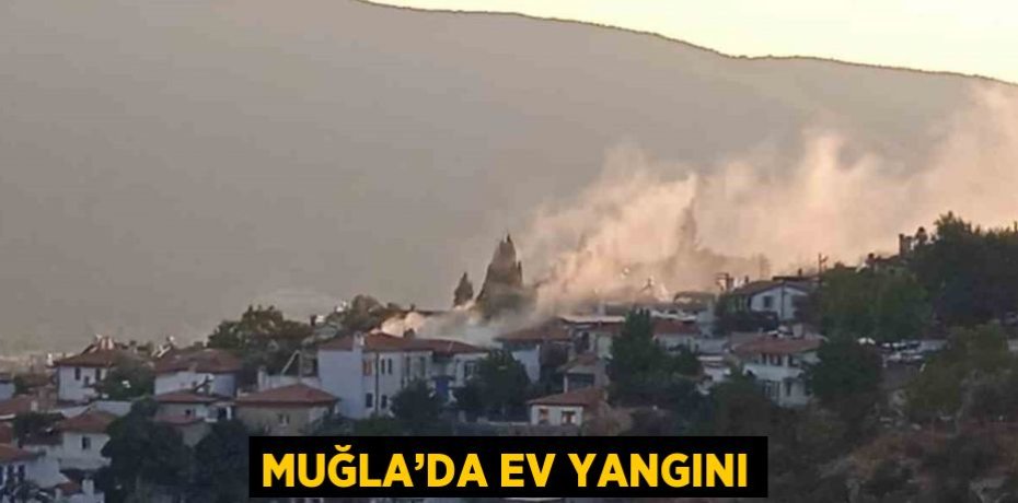 MUĞLA’DA EV YANGINI