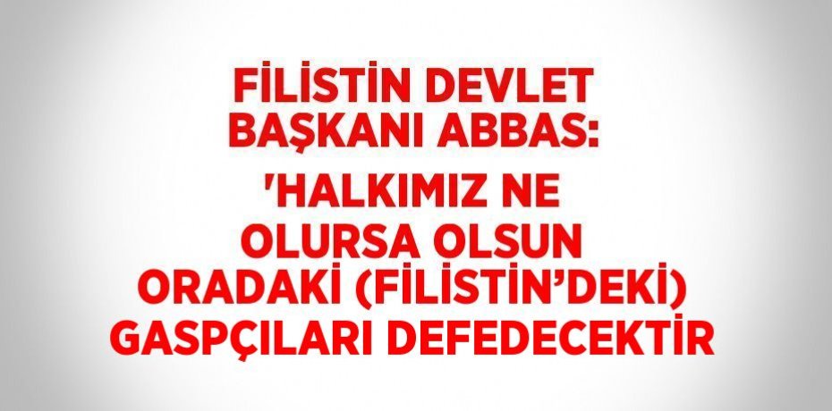 FİLİSTİN DEVLET BAŞKANI ABBAS: 'HALKIMIZ NE OLURSA OLSUN ORADAKİ (FİLİSTİN’DEKİ) GASPÇILARI DEFEDECEKTİR