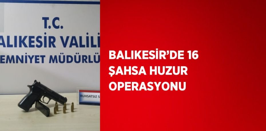 BALIKESİR’DE 16 ŞAHSA HUZUR OPERASYONU