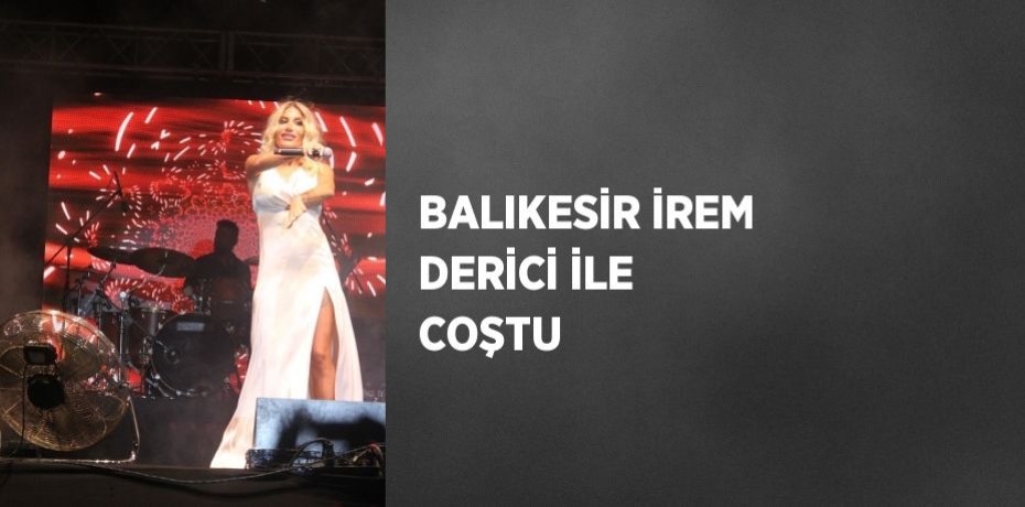 BALIKESİR İREM DERİCİ İLE COŞTU
