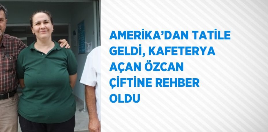 AMERİKA’DAN TATİLE GELDİ, KAFETERYA AÇAN ÖZCAN ÇİFTİNE REHBER OLDU