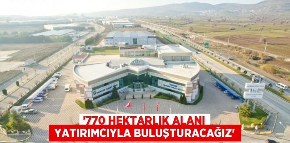 “770 HEKTARLIK ALANI  YATIRIMCIYLA BULUŞTURACAĞIZ”
