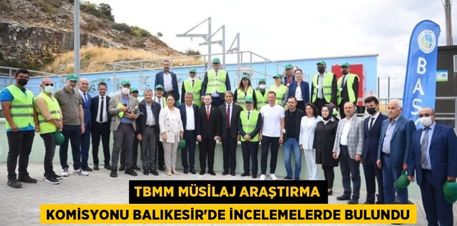 TBMM MÜSİLAJ ARAŞTIRMA KOMİSYONU BALIKESİR’DE İNCELEMELERDE BULUNDU