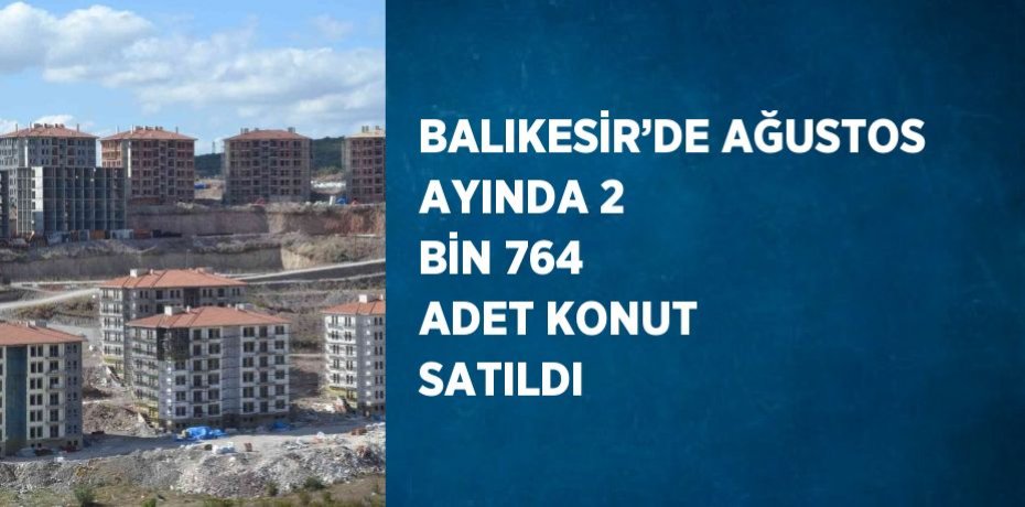 BALIKESİR’DE AĞUSTOS AYINDA 2 BİN 764 ADET KONUT SATILDI