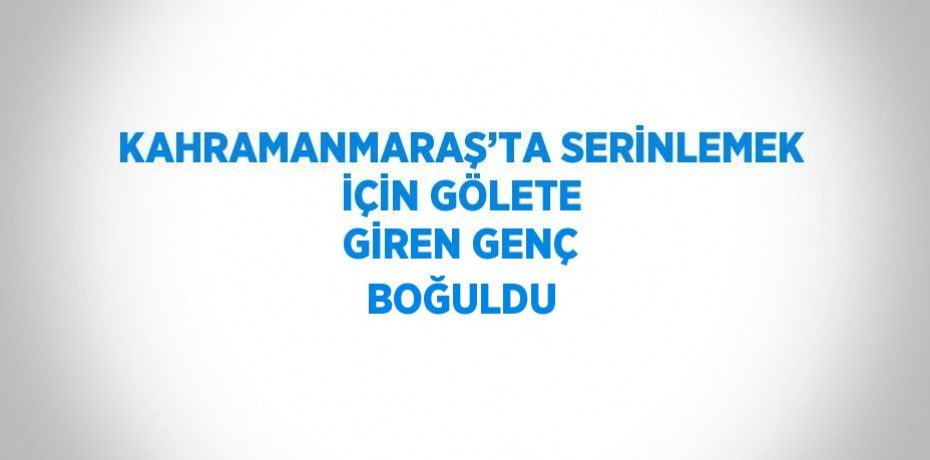 KAHRAMANMARAŞ’TA SERİNLEMEK İÇİN GÖLETE GİREN GENÇ BOĞULDU