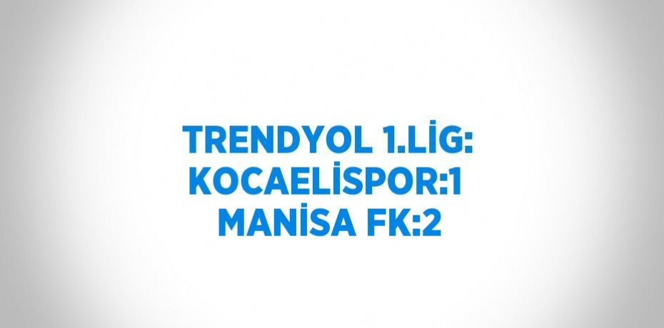 TRENDYOL 1.LİG: KOCAELİSPOR:1  MANİSA FK:2