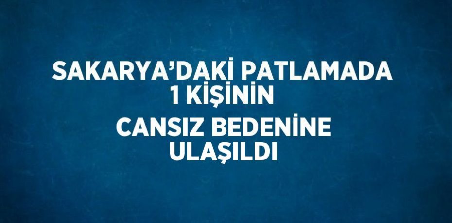 SAKARYA’DAKİ PATLAMADA 1 KİŞİNİN CANSIZ BEDENİNE ULAŞILDI