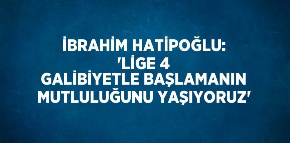İBRAHİM HATİPOĞLU: 'LİGE 4 GALİBİYETLE BAŞLAMANIN MUTLULUĞUNU YAŞIYORUZ'