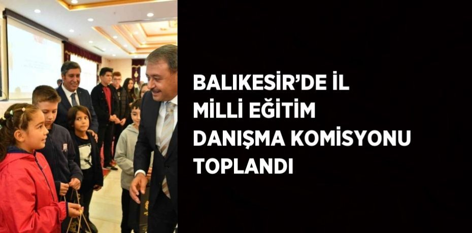 BALIKESİR’DE İL MİLLİ EĞİTİM DANIŞMA KOMİSYONU TOPLANDI