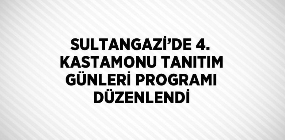 SULTANGAZİ’DE 4. KASTAMONU TANITIM GÜNLERİ PROGRAMI DÜZENLENDİ