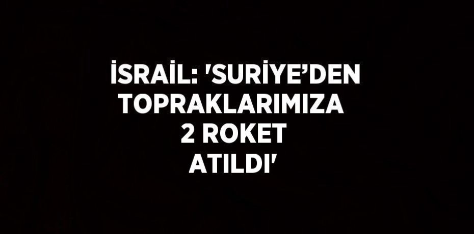 İSRAİL: 'SURİYE’DEN TOPRAKLARIMIZA  2 ROKET ATILDI'