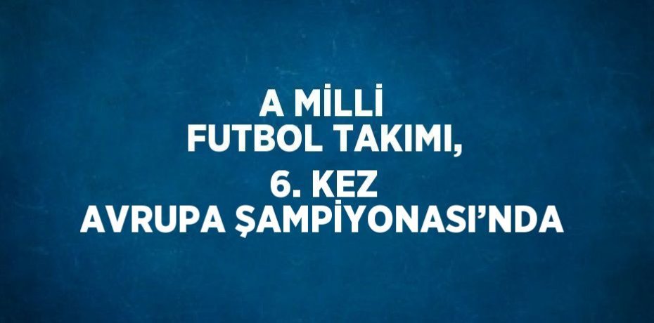 A MİLLİ FUTBOL TAKIMI, 6. KEZ AVRUPA ŞAMPİYONASI’NDA