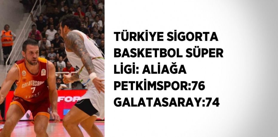 TÜRKİYE SİGORTA BASKETBOL SÜPER LİGİ: ALİAĞA PETKİMSPOR:76 GALATASARAY:74