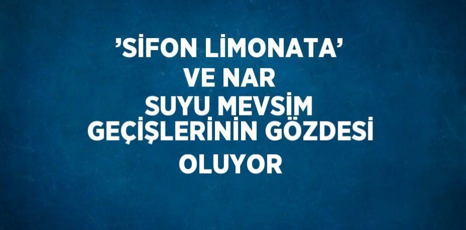’SİFON LİMONATA’ VE NAR SUYU MEVSİM GEÇİŞLERİNİN GÖZDESİ OLUYOR