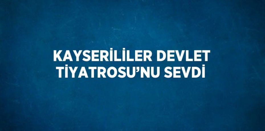 KAYSERİLİLER DEVLET TİYATROSU’NU SEVDİ