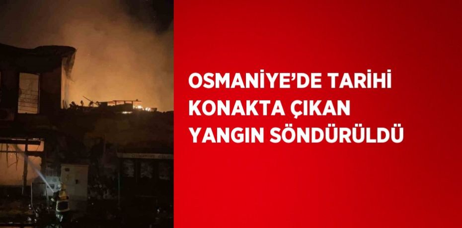 OSMANİYE’DE TARİHİ KONAKTA ÇIKAN YANGIN SÖNDÜRÜLDÜ