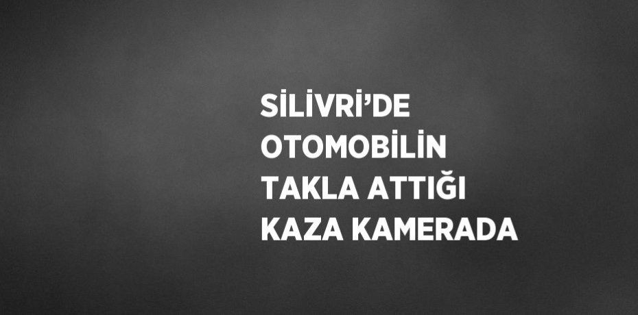 SİLİVRİ’DE OTOMOBİLİN TAKLA ATTIĞI KAZA KAMERADA