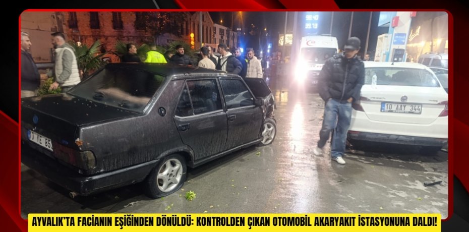 AYVALIK’TA FACİANIN EŞİĞİNDEN DÖNÜLDÜ: KONTROLDEN ÇIKAN OTOMOBİL AKARYAKIT İSTASYONUNA DALDI!