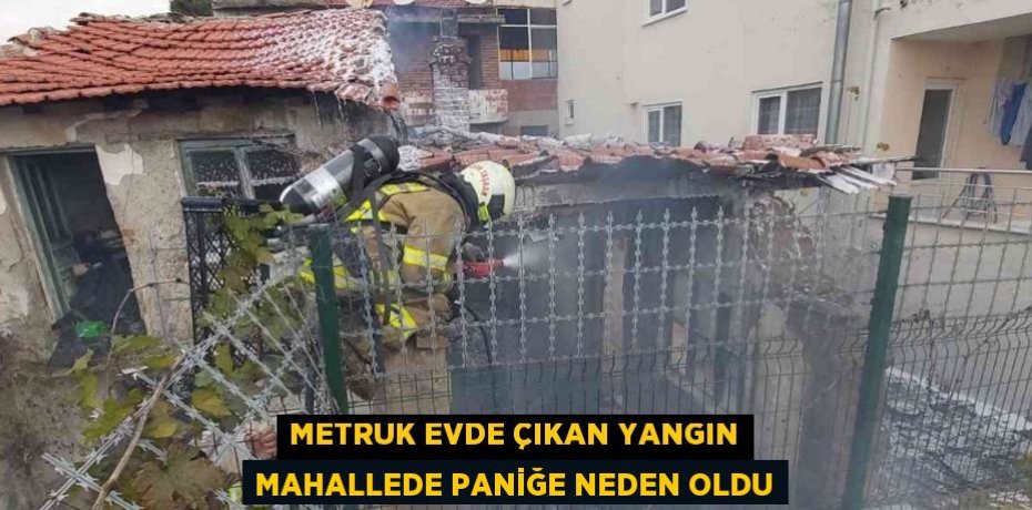 METRUK EVDE ÇIKAN YANGIN MAHALLEDE PANİĞE NEDEN OLDU