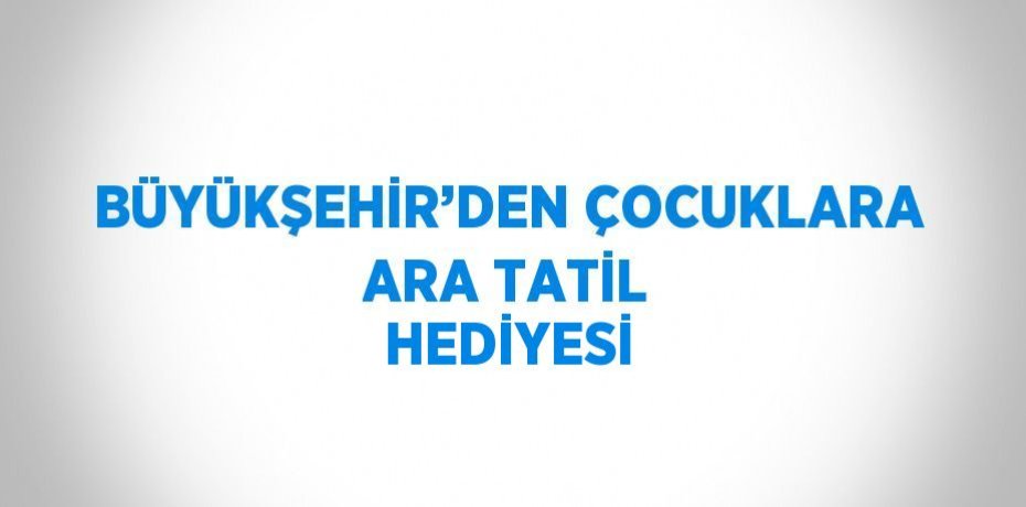 BÜYÜKŞEHİR’DEN ÇOCUKLARA ARA TATİL HEDİYESİ