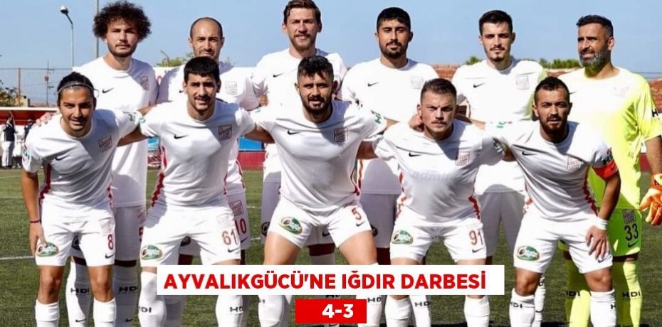 AYVALIKGÜCÜ’NE IĞDIR DARBESİ      4-3
