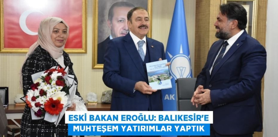 ESKİ BAKAN EROĞLU: BALIKESİR’E  MUHTEŞEM YATIRIMLAR YAPTIK