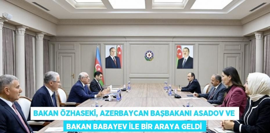 BAKAN ÖZHASEKİ, AZERBAYCAN BAŞBAKANI ASADOV VE BAKAN BABAYEV İLE BİR ARAYA GELDİ