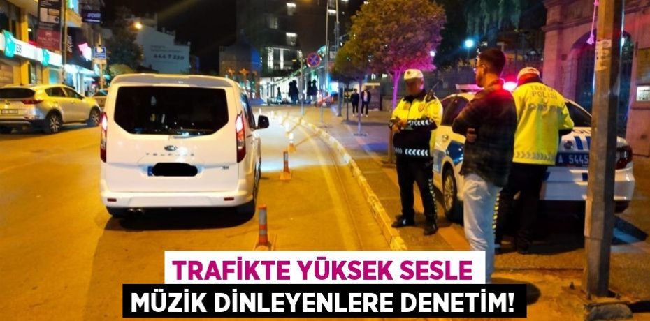 Trafikte yüksek sesle müzik dinleyenlere denetim!