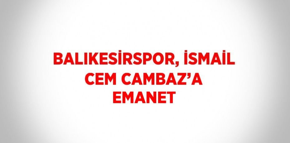 BALIKESİRSPOR, İSMAİL CEM CAMBAZ’A EMANET