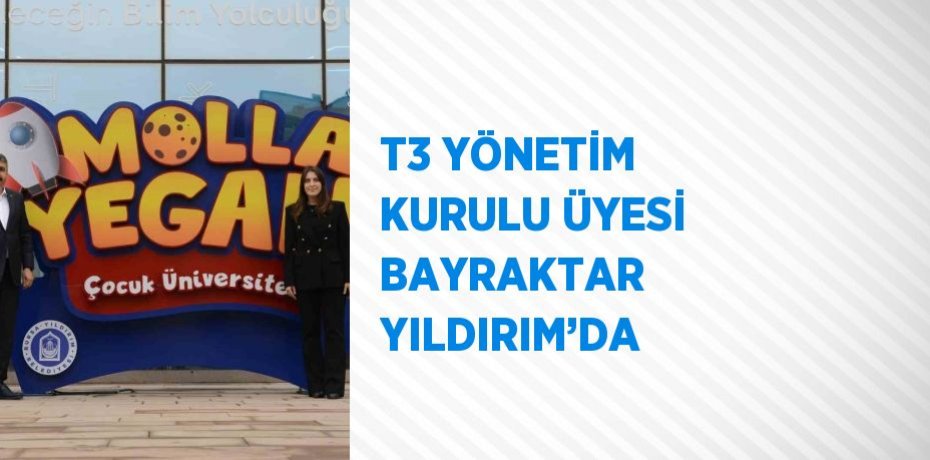 T3 YÖNETİM KURULU ÜYESİ BAYRAKTAR YILDIRIM’DA